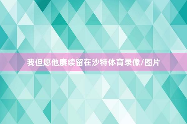 我但愿他赓续留在沙特体育录像/图片