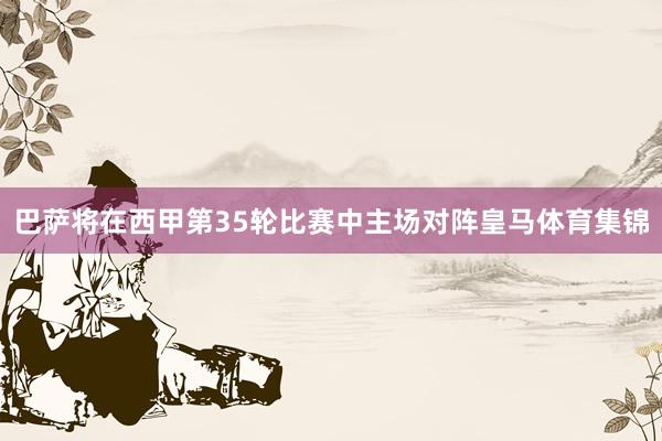 巴萨将在西甲第35轮比赛中主场对阵皇马体育集锦