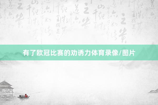 有了欧冠比赛的劝诱力体育录像/图片