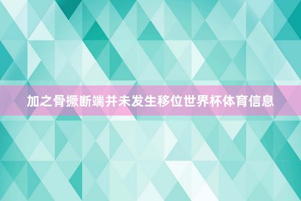 加之骨撅断端并未发生移位世界杯体育信息