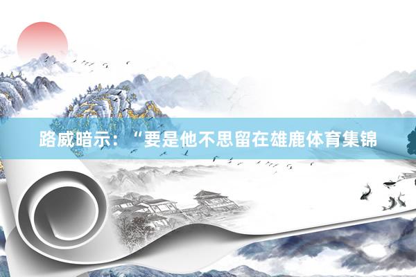 路威暗示：“要是他不思留在雄鹿体育集锦