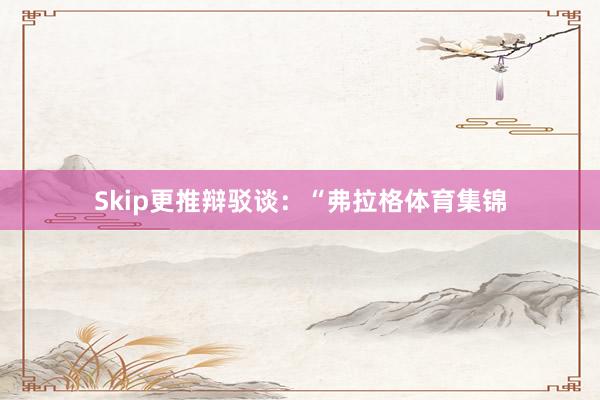 Skip更推辩驳谈：“弗拉格体育集锦
