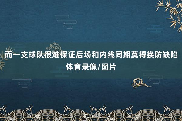 而一支球队很难保证后场和内线同期莫得换防缺陷体育录像/图片