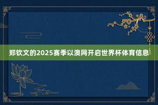 郑钦文的2025赛季以澳网开启世界杯体育信息