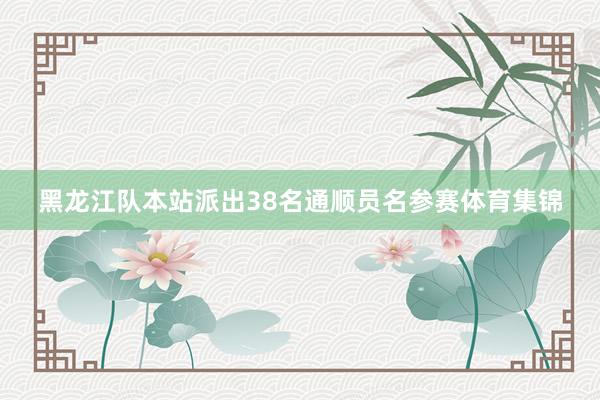 黑龙江队本站派出38名通顺员名参赛体育集锦