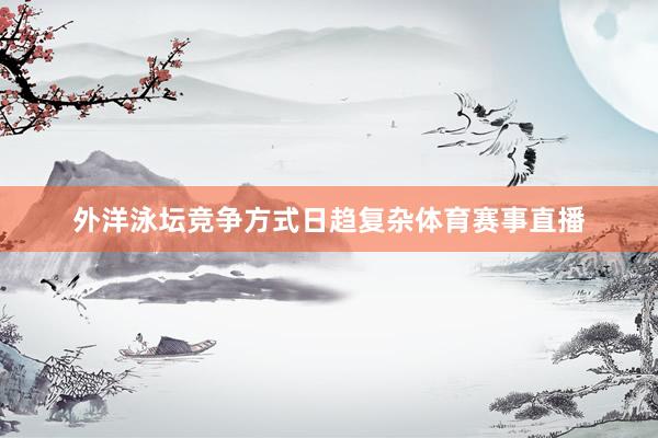 外洋泳坛竞争方式日趋复杂体育赛事直播