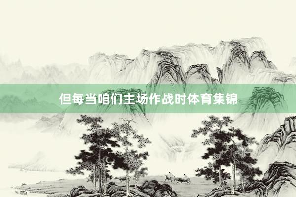 但每当咱们主场作战时体育集锦