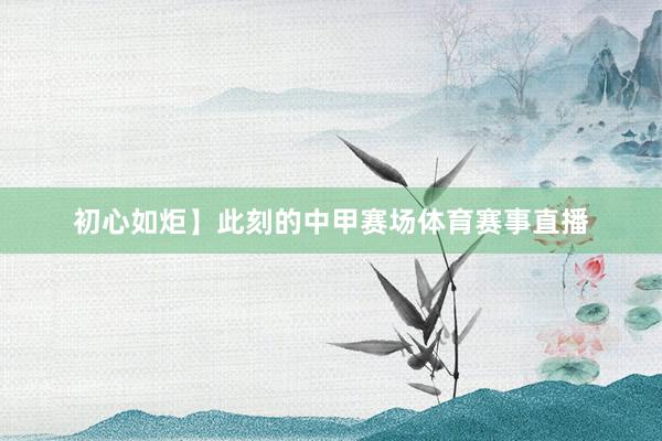 初心如炬】此刻的中甲赛场体育赛事直播