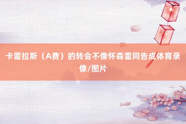 卡雷拉斯（A费）的转会不像怀森雷同告成体育录像/图片