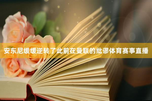 安东尼缓缓逆转了此前在曼联的纰谬体育赛事直播