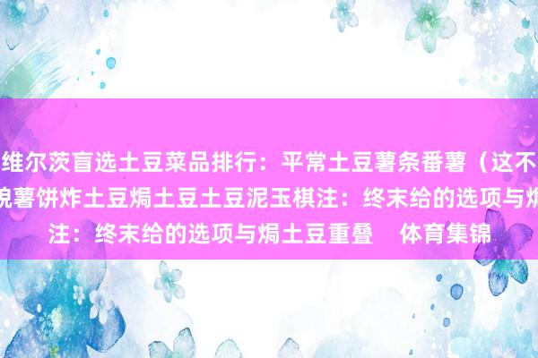维尔茨盲选土豆菜品排行：平常土豆薯条番薯（这不算土豆吧？）薯