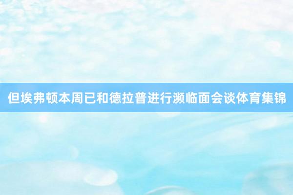 但埃弗顿本周已和德拉普进行濒临面会谈体育集锦