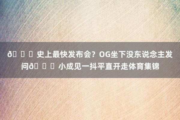 😂史上最快发布会？OG坐下没东说念主发问😂小成见一抖平直开走