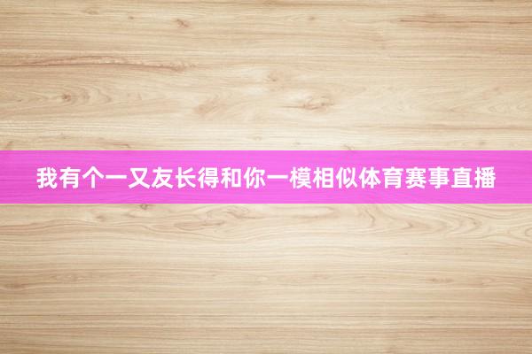 我有个一又友长得和你一模相似体育赛事直播