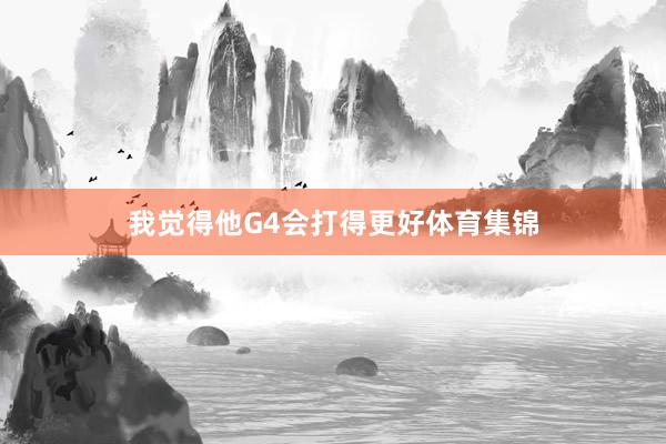 我觉得他G4会打得更好体育集锦