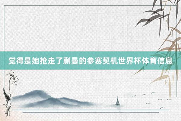 觉得是她抢走了蒯曼的参赛契机世界杯体育信息