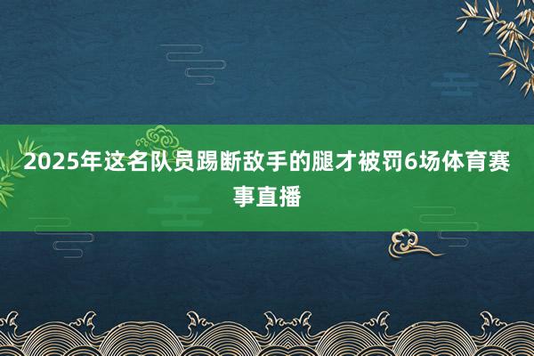 2025年这名队员踢断敌手的腿才被罚6场体育赛事直播