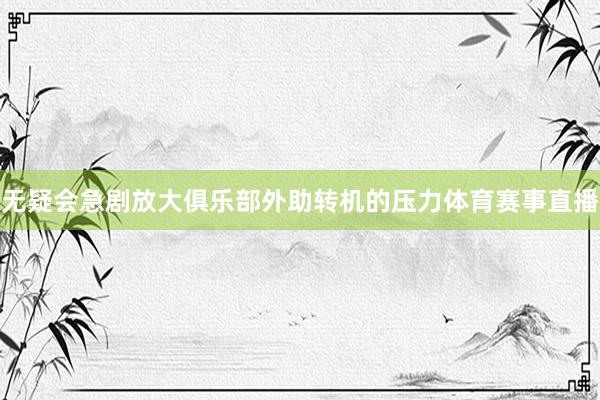 无疑会急剧放大俱乐部外助转机的压力体育赛事直播