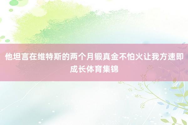 他坦言在维特斯的两个月锻真金不怕火让我方速即成长体育集锦