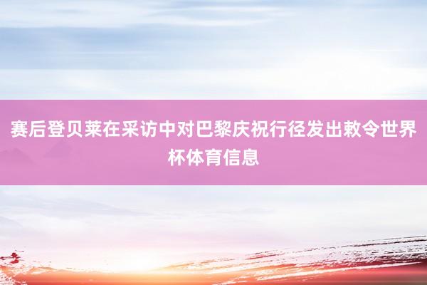 赛后登贝莱在采访中对巴黎庆祝行径发出敕令世界杯体育信息
