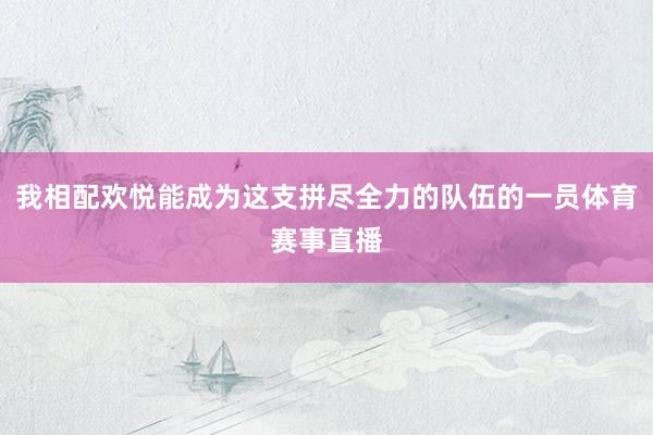 我相配欢悦能成为这支拼尽全力的队伍的一员体育赛事直播