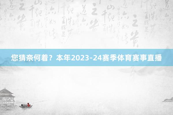 您猜奈何着？本年2023-24赛季体育赛事直播