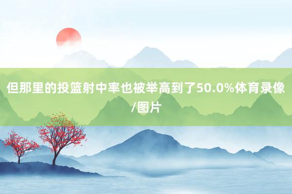 但那里的投篮射中率也被举高到了50.0%体育录像/图片