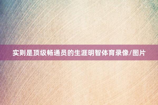 实则是顶级畅通员的生涯明智体育录像/图片