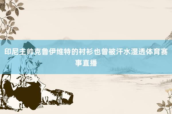 印尼主帅克鲁伊维特的衬衫也曾被汗水湿透体育赛事直播