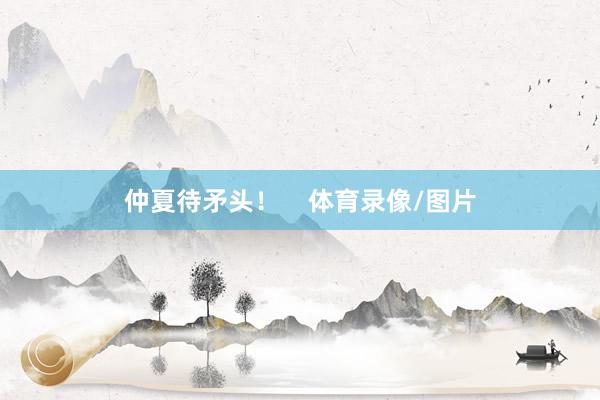 仲夏待矛头！    体育录像/图片