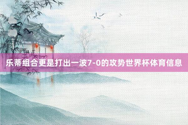 乐蒂组合更是打出一波7-0的攻势世界杯体育信息