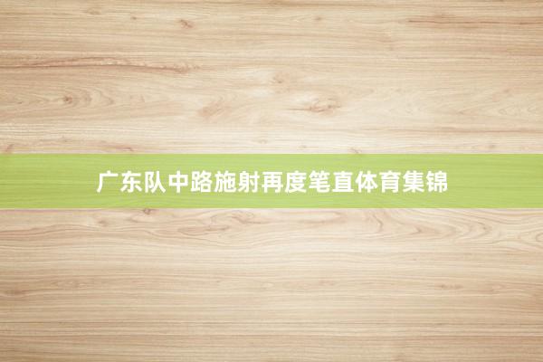 广东队中路施射再度笔直体育集锦