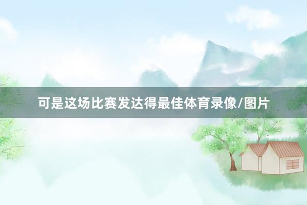 可是这场比赛发达得最佳体育录像/图片