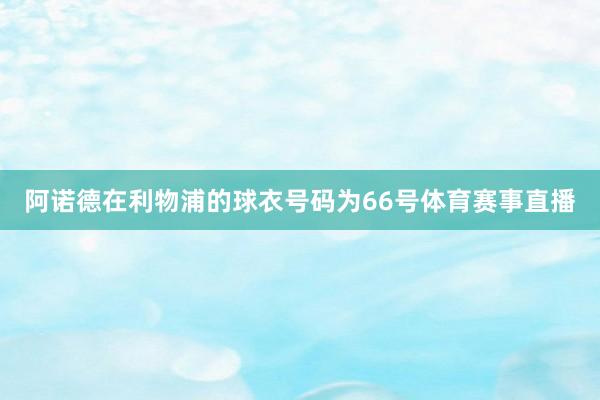 阿诺德在利物浦的球衣号码为66号体育赛事直播