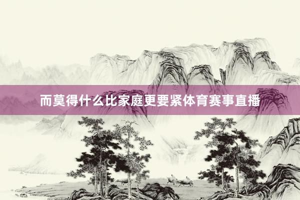 而莫得什么比家庭更要紧体育赛事直播