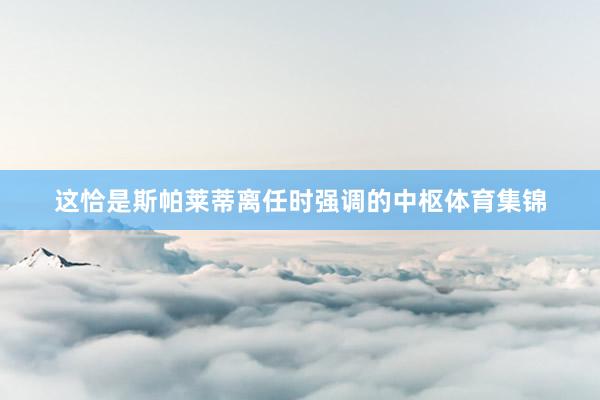 这恰是斯帕莱蒂离任时强调的中枢体育集锦