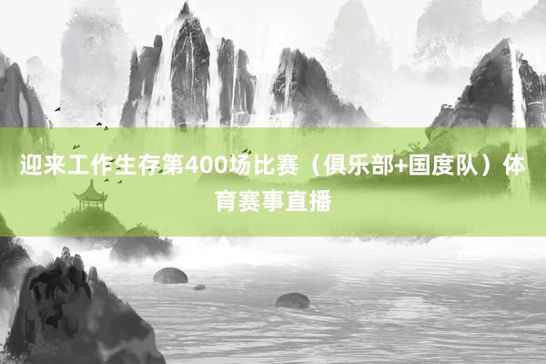 迎来工作生存第400场比赛（俱乐部+国度队）体育赛事直播
