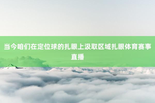 当今咱们在定位球的扎眼上汲取区域扎眼体育赛事直播