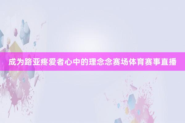 成为路亚疼爱者心中的理念念赛场体育赛事直播