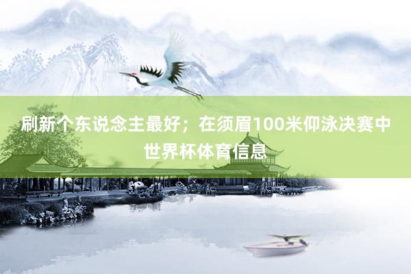 刷新个东说念主最好；在须眉100米仰泳决赛中世界杯体育信息