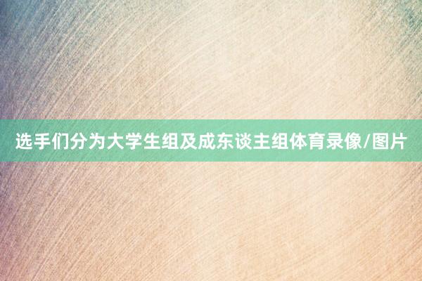 选手们分为大学生组及成东谈主组体育录像/图片