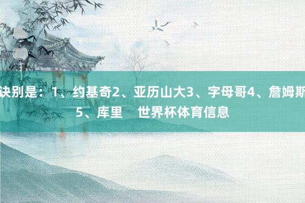 诀别是:1、约基奇2、亚历山大3、字母哥4、詹姆斯5、库里 世界杯体育信息