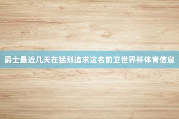 爵士最近几天在猛烈追求这名前卫世界杯体育信息