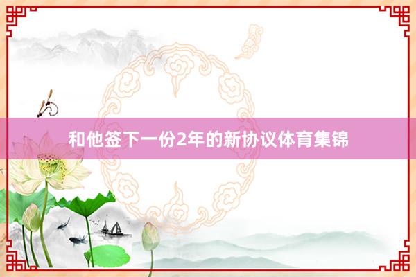和他签下一份2年的新协议体育集锦