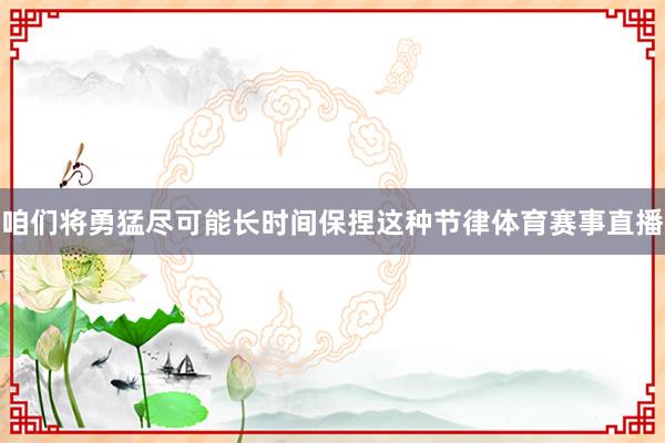咱们将勇猛尽可能长时间保捏这种节律体育赛事直播