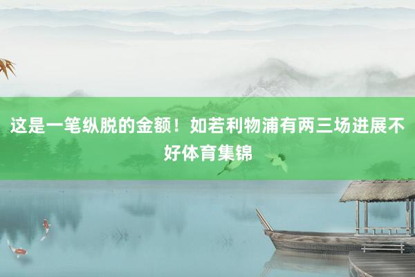 这是一笔纵脱的金额!如若利物浦有两三场进展不好体育集锦