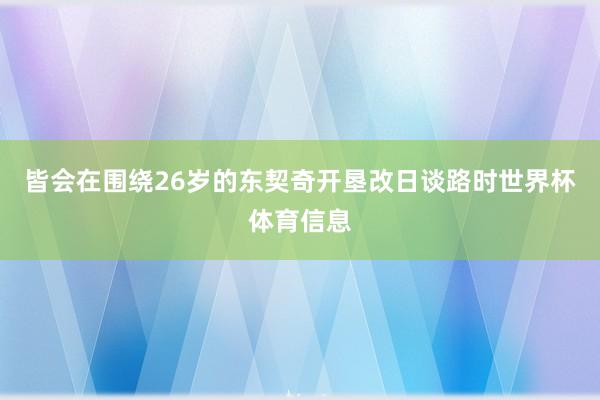 皆会在围绕26岁的东契奇开垦改日谈路时世界杯体育信息