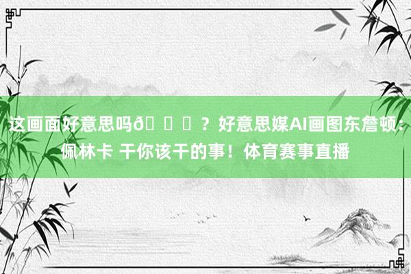 这画面好意思吗😍?好意思媒AI画图东詹顿:佩林卡 干你该干的事!体育赛事直播