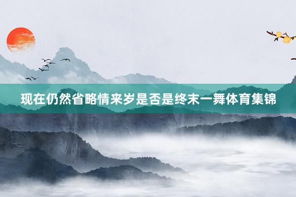 现在仍然省略情来岁是否是终末一舞体育集锦
