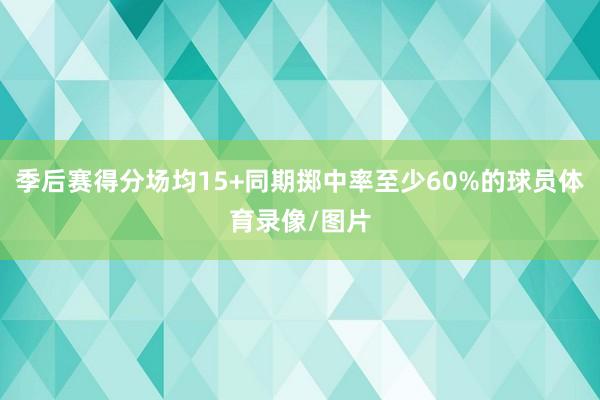 季后赛得分场均15+同期掷中率至少60%的球员体育录像/图片